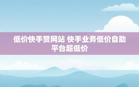 低价快手赞网站 快手业务低价自助平台超低价