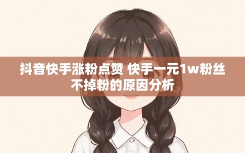抖音快手涨粉点赞 快手一元1w粉丝不掉粉的原因分析
