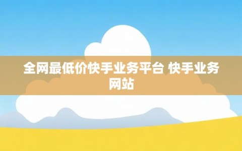 全网最低价快手业务平台 快手业务网站