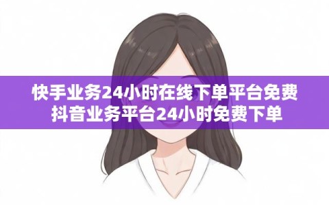 快手业务24小时在线下单平台免费 抖音业务平台24小时免费下单