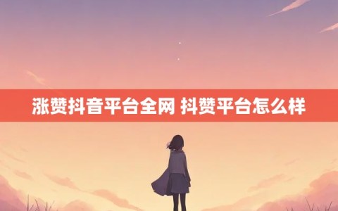 涨赞抖音平台全网 抖赞平台怎么样