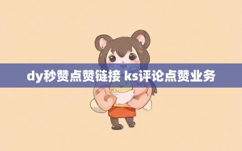 dy秒赞点赞链接 ks评论点赞业务