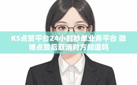 KS点赞平台24小时秒单业务平台 微博点赞后取消对方知道吗