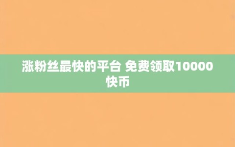涨粉丝最快的平台 免费领取10000快币