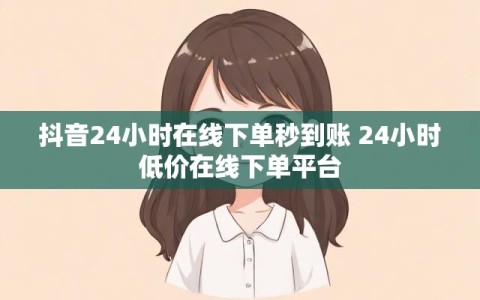 抖音24小时在线下单秒到账 24小时低价在线下单平台