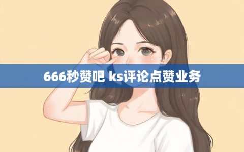 666秒赞吧 ks评论点赞业务