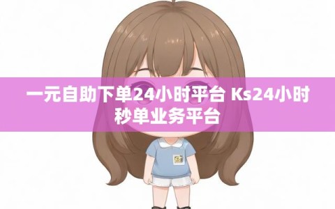 一元自助下单24小时平台 Ks24小时秒单业务平台