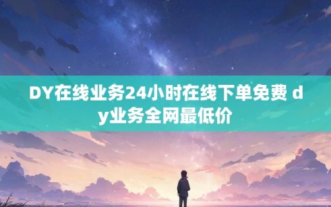 DY在线业务24小时在线下单免费 dy业务全网最低价