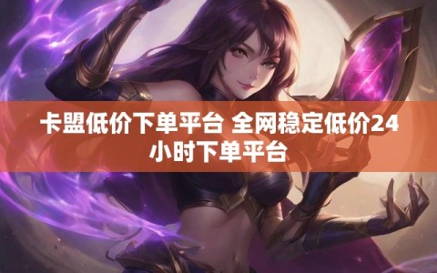 卡盟低价下单平台 全网稳定低价24小时下单平台