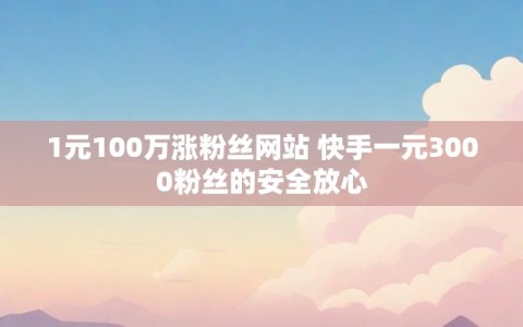 1元100万涨粉丝网站 快手一元3000粉丝的安全放心