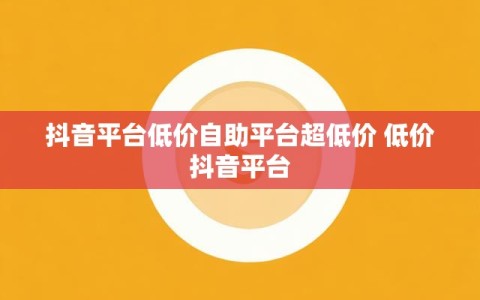 抖音平台低价自助平台超低价 低价抖音平台
