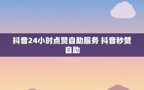 抖音24小时点赞自助服务 抖音秒赞自助
