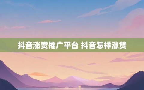 抖音涨赞推广平台 抖音怎样涨赞