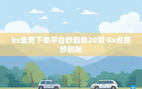 ks业务下单平台秒到账20赞 Ks点赞秒到账