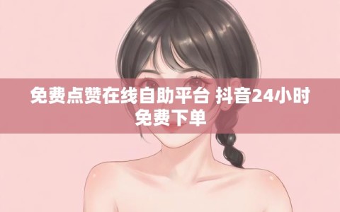免费点赞在线自助平台 抖音24小时免费下单