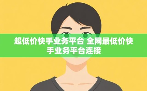 超低价快手业务平台 全网最低价快手业务平台连接