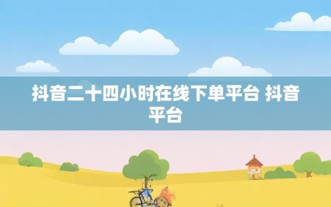 抖音二十四小时在线下单平台 抖音平台