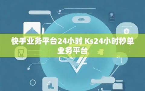 快手业务平台24小时 Ks24小时秒单业务平台