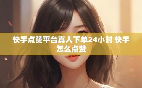 快手点赞平台真人下单24小时 快手怎么点赞