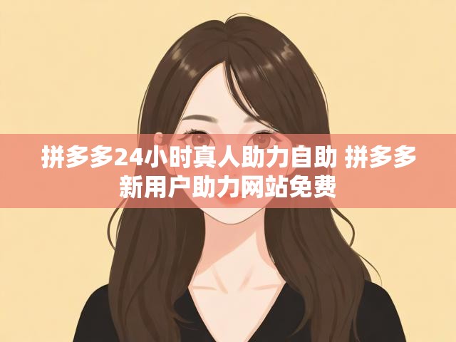 拼多多24小时真人助力自助 拼多多新用户助力网站免费