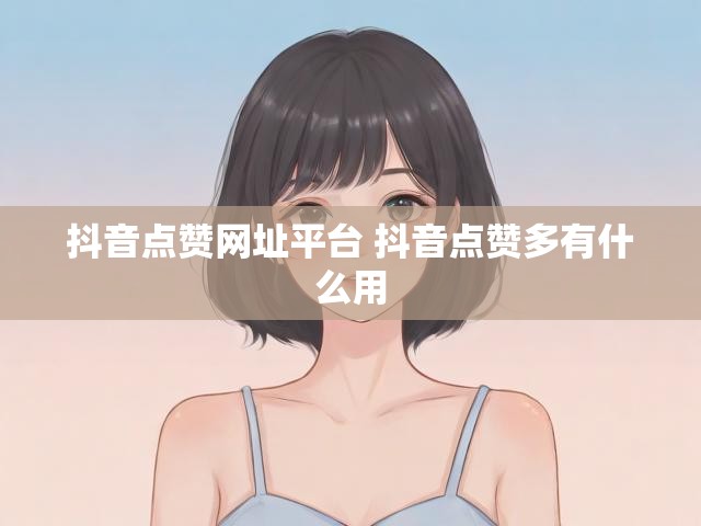 抖音点赞网址平台 抖音点赞多有什么用