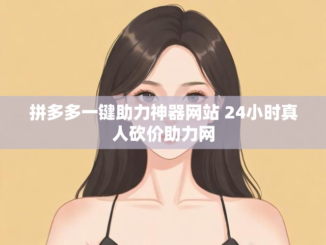 拼多多一键助力神器网站 24小时真人砍价助力网
