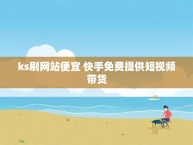 ks刷网站便宜 快手免费提供短视频带货