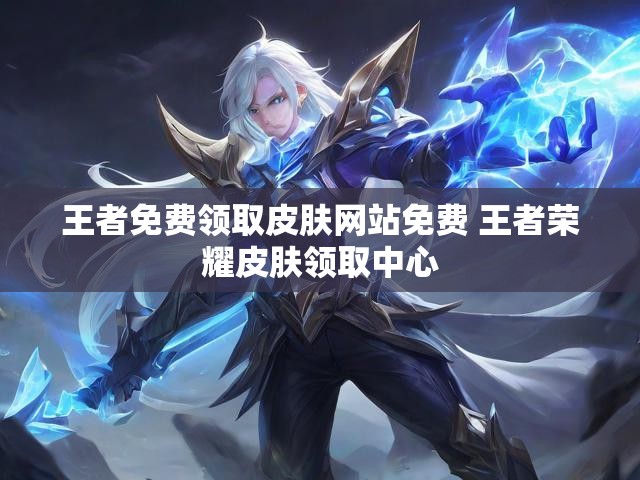 王者免费领取皮肤网站免费 王者荣耀皮肤领取中心