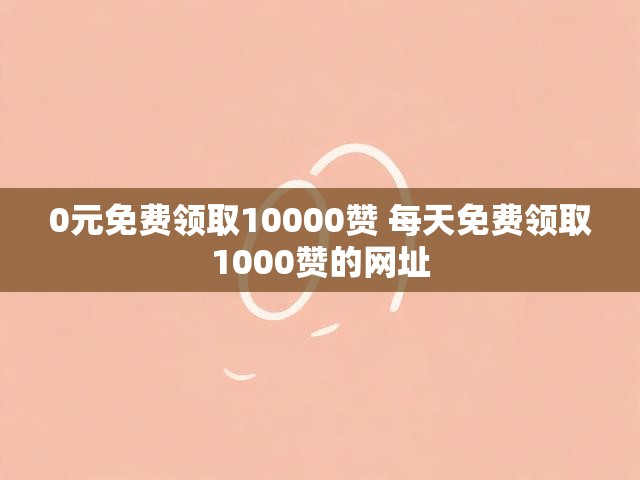 0元免费领取10000赞 每天免费领取1000赞的网址