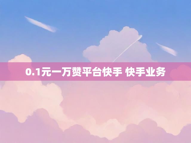 0.1元一万赞平台快手 快手业务