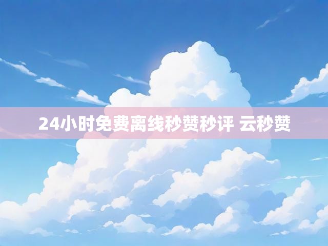 24小时免费离线秒赞秒评 云秒赞