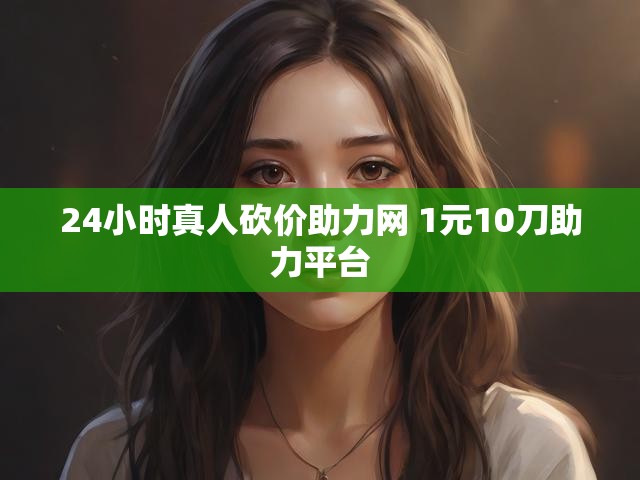 24小时真人砍价助力网 1元10刀助力平台