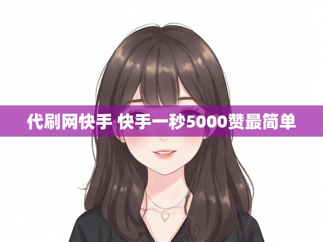 代刷网快手 快手一秒5000赞最简单