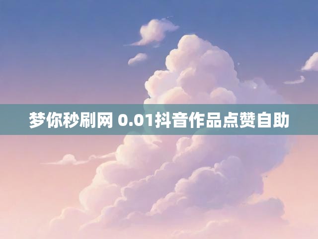 梦你秒刷网 0.01抖音作品点赞自助