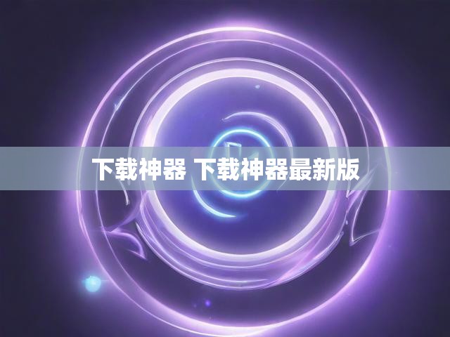 下载神器 下载神器最新版