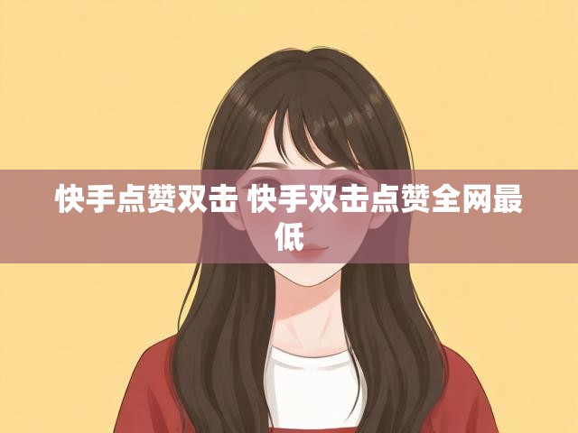 快手点赞双击 快手双击点赞全网最低