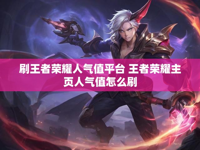 刷王者荣耀人气值平台 王者荣耀主页人气值怎么刷