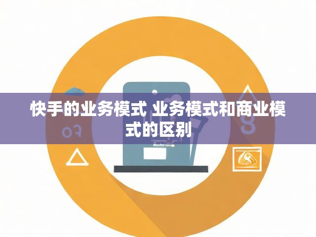 快手的业务模式 业务模式和商业模式的区别