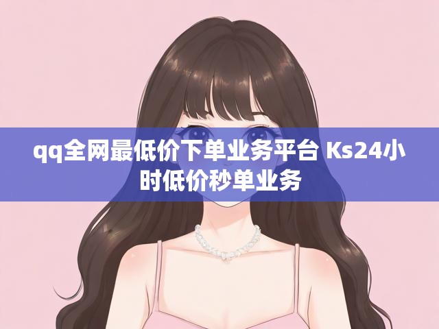 qq全网最低价下单业务平台 Ks24小时低价秒单业务