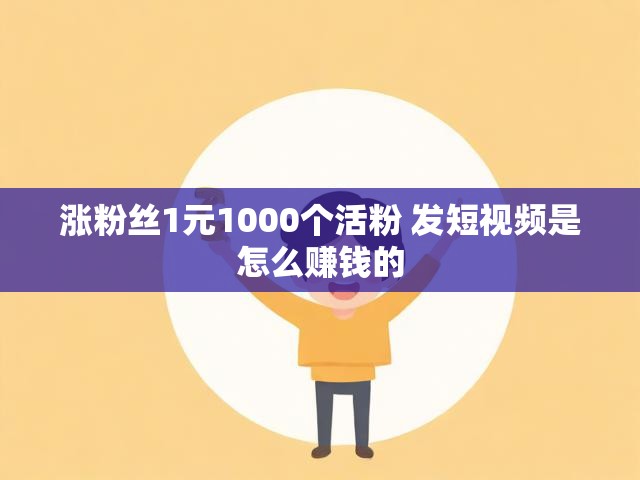 涨粉丝1元1000个活粉 发短视频是怎么赚钱的