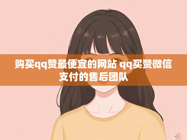 购买qq赞最便宜的网站 qq买赞微信支付的售后团队