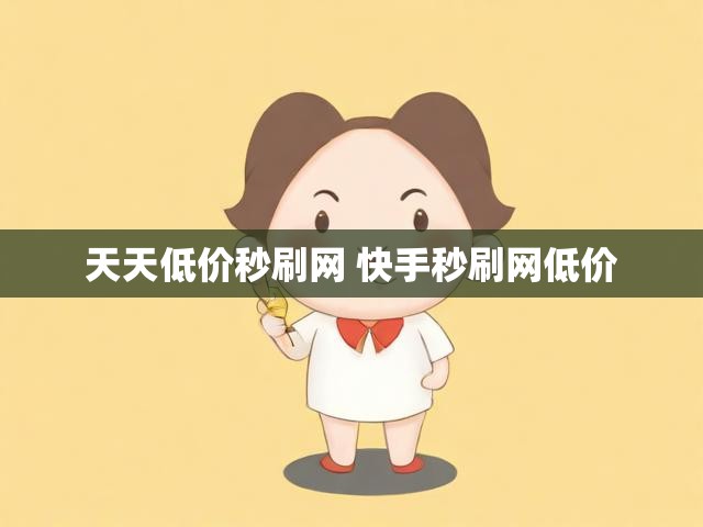 天天低价秒刷网 快手秒刷网低价