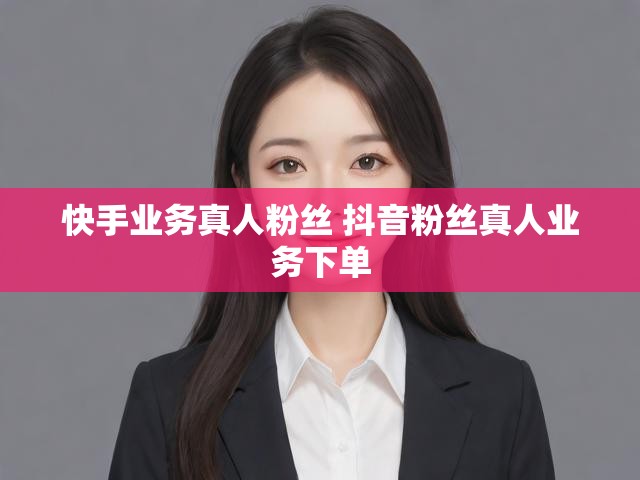 快手业务真人粉丝 抖音粉丝真人业务下单