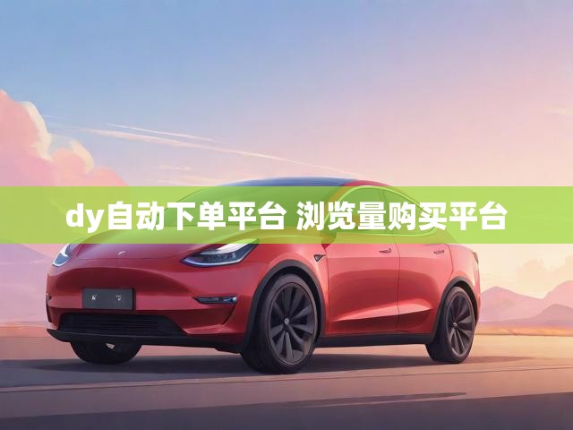 dy自动下单平台 浏览量购买平台