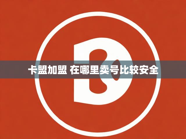 卡盟加盟 在哪里卖号比较安全