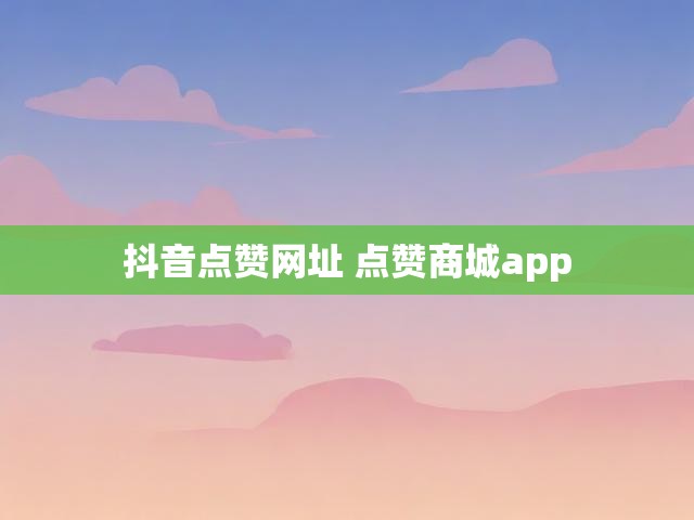 抖音点赞网址 点赞商城app