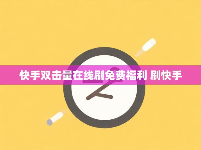 快手双击量在线刷免费福利 刷快手