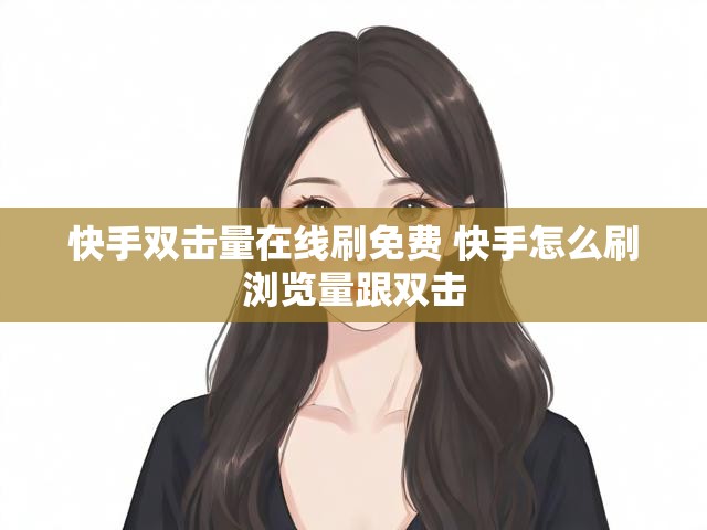 快手双击量在线刷免费 快手怎么刷浏览量跟双击