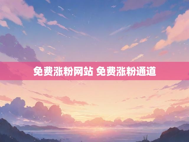 免费涨粉网站 免费涨粉通道