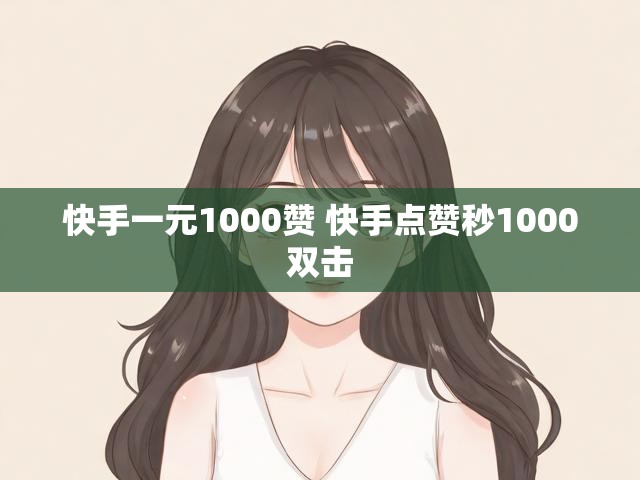 快手一元1000赞 快手点赞秒1000双击